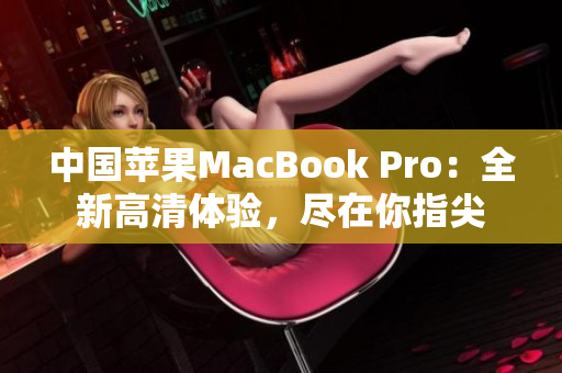 中国苹果MacBook Pro：全新高清体验，尽在你指尖