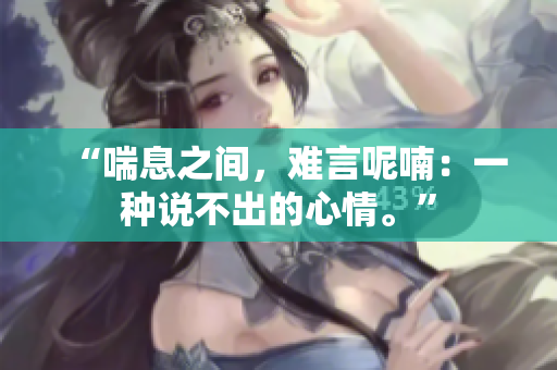“喘息之间，难言呢喃：一种说不出的心情。”