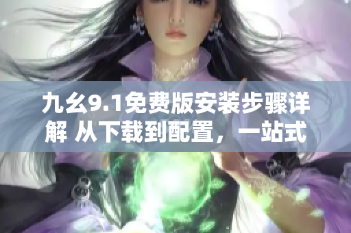 九幺9.1免费版安装步骤详解 从下载到配置，一站式指南