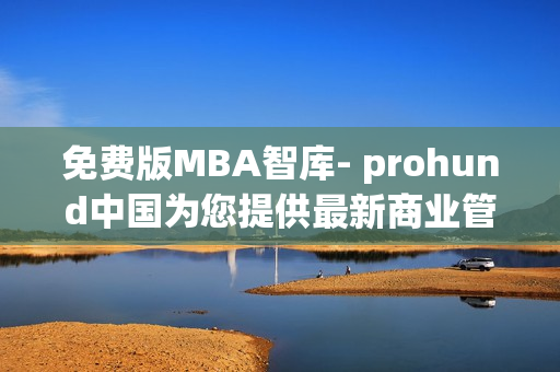 免费版MBA智库- prohund中国为您提供最新商业管理知识
