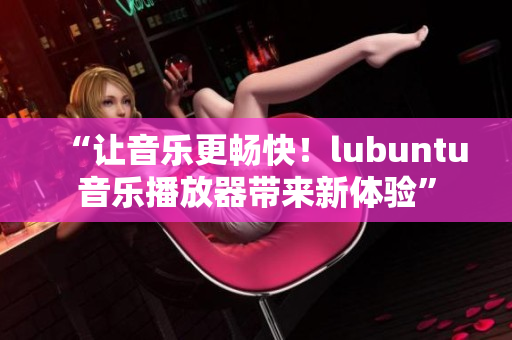 “让音乐更畅快！lubuntu音乐播放器带来新体验”