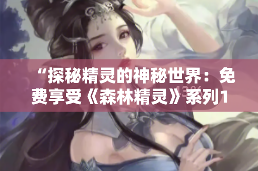 “探秘精灵的神秘世界：免费享受《森林精灵》系列1至4集！”
