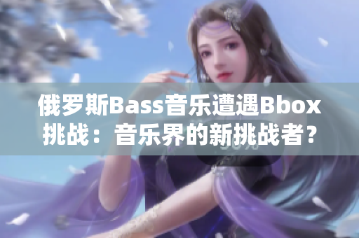 俄罗斯Bass音乐遭遇Bbox挑战：音乐界的新挑战者？
