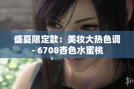 盛夏限定款：美妆大热色调- 6708杏色水蜜桃