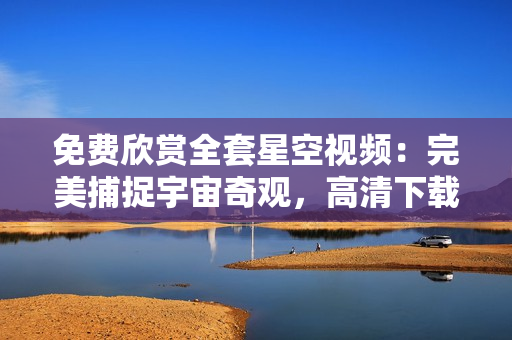 免费欣赏全套星空视频：完美捕捉宇宙奇观，高清下载一键搞定，尽在这里！