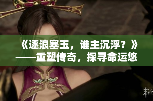 《逐浪塞玉，谁主沉浮？》——重塑传奇，探寻命运悠长。