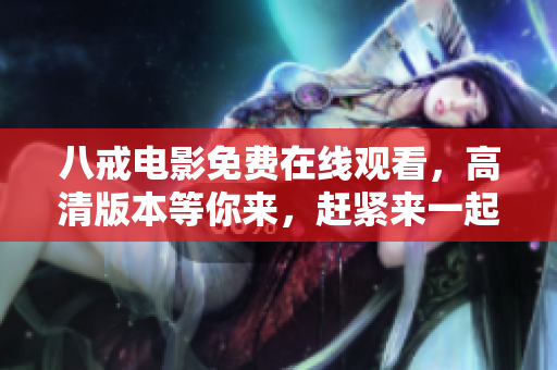八戒电影免费在线观看，高清版本等你来，赶紧来一起欣赏吧