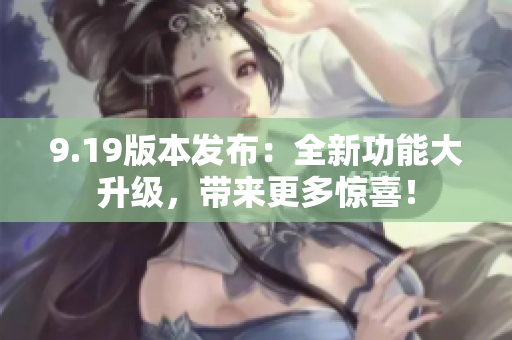 9.19版本发布：全新功能大升级，带来更多惊喜！