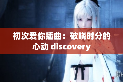 初次爱你插曲：破晓时分的心动 discovery