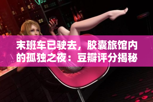 末班车已驶去，胶囊旅馆内的孤独之夜：豆瓣评分揭秘