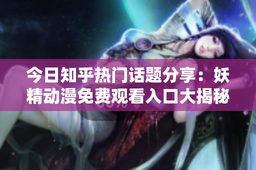 今日知乎热门话题分享：妖精动漫免费观看入口大揭秘！