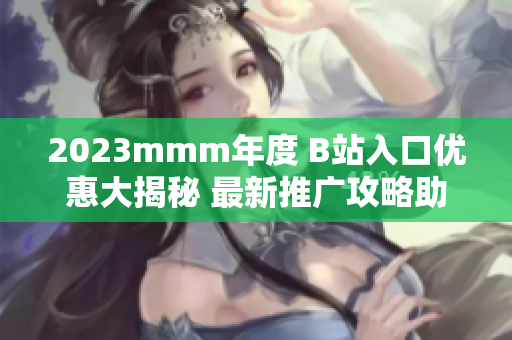 2023mmm年度 B站入口优惠大揭秘 最新推广攻略助你畅享热门视频