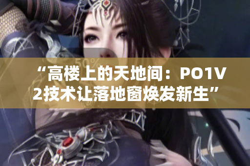 “高楼上的天地间：PO1V2技术让落地窗焕发新生”
