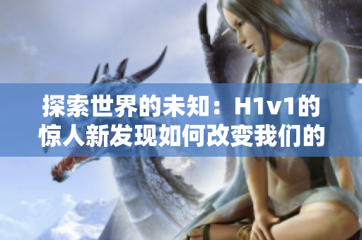 探索世界的未知：H1v1的惊人新发现如何改变我们的认知