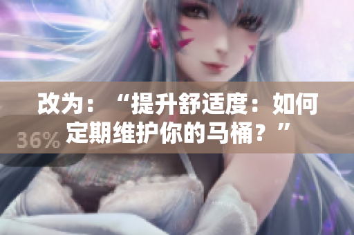 改为：“提升舒适度：如何定期维护你的马桶？”