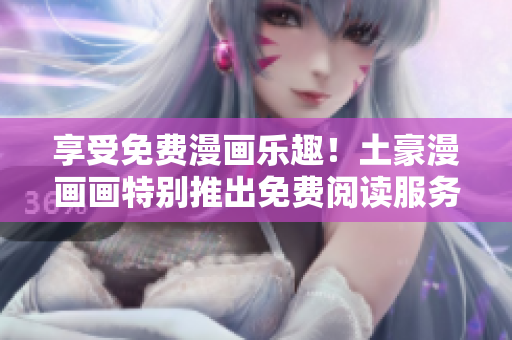 享受免费漫画乐趣！土豪漫画画特别推出免费阅读服务