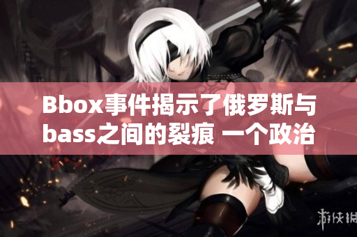 Bbox事件揭示了俄罗斯与bass之间的裂痕 一个政治、文化与经济的探索