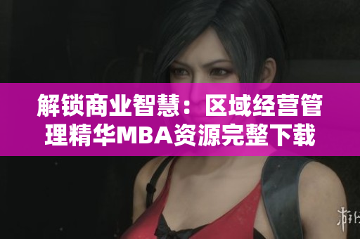 解锁商业智慧：区域经营管理精华MBA资源完整下载