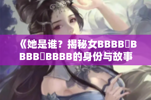 《她是谁？揭秘女BBBB槡BBBB槡BBBB的身份与故事》