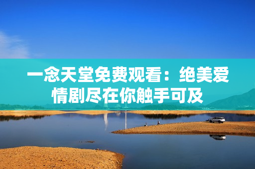 一念天堂免费观看：绝美爱情剧尽在你触手可及