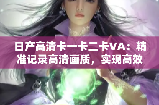 日产高清卡一卡二卡VA：精准记录高清画质，实现高效视频传输