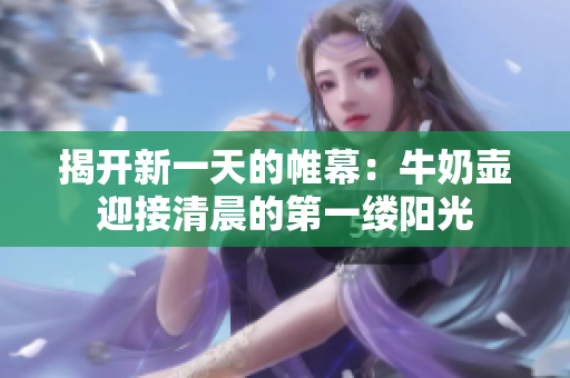 揭开新一天的帷幕：牛奶壶迎接清晨的第一缕阳光
