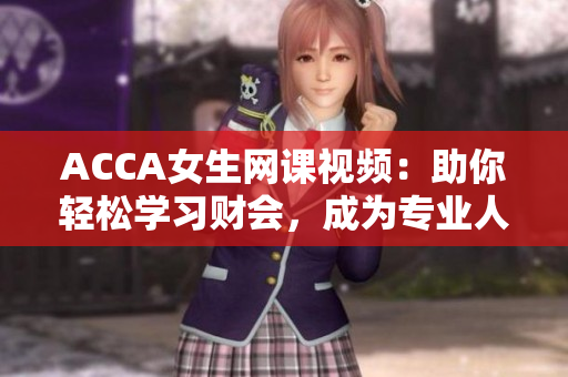 ACCA女生网课视频：助你轻松学习财会，成为专业人才