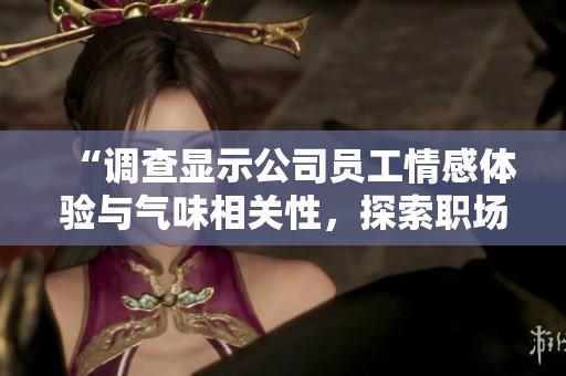 “调查显示公司员工情感体验与气味相关性，探索职场环境优化之路”