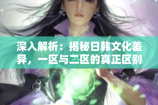 深入解析：揭秘日韩文化差异，一区与二区的真正区别是什么？
