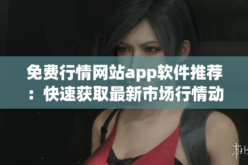 免费行情网站app软件推荐：快速获取最新市场行情动态
