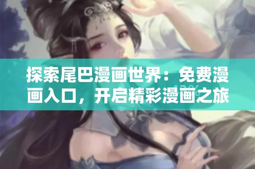 探索尾巴漫画世界：免费漫画入口，开启精彩漫画之旅！