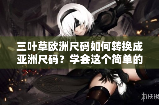 三叶草欧洲尺码如何转换成亚洲尺码？学会这个简单的换算技巧
