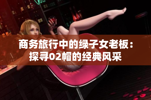 商务旅行中的绿子女老板：探寻02帽的经典风采