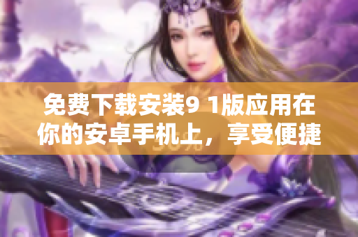 免费下载安装9 1版应用在你的安卓手机上，享受便捷应用体验