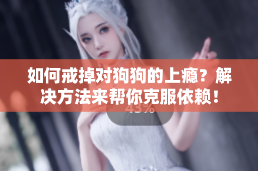 如何戒掉对狗狗的上瘾？解决方法来帮你克服依赖！