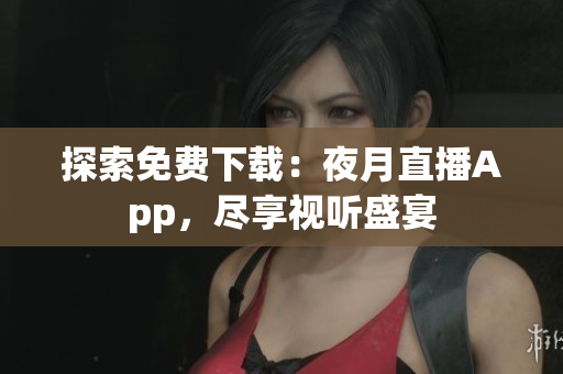 探索免费下载：夜月直播App，尽享视听盛宴