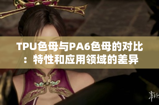 TPU色母与PA6色母的对比：特性和应用领域的差异