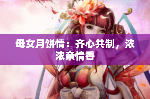 母女月饼情：齐心共制，浓浓亲情香