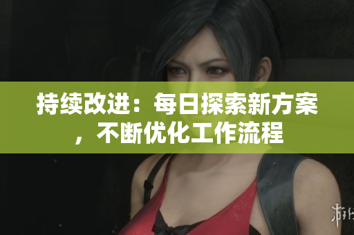 持续改进：每日探索新方案，不断优化工作流程