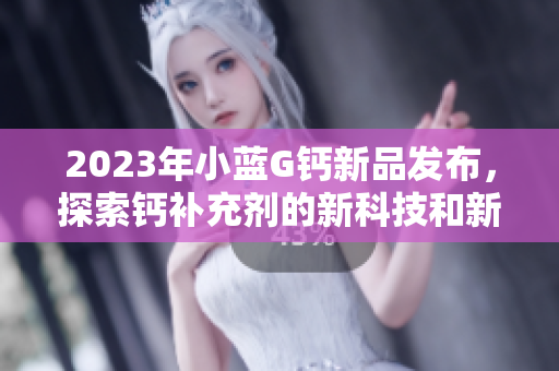 2023年小蓝G钙新品发布，探索钙补充剂的新科技和新体验