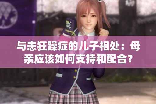 与患狂躁症的儿子相处：母亲应该如何支持和配合？