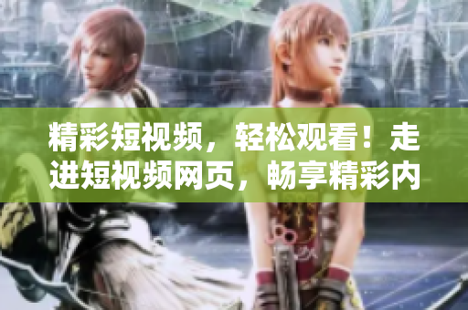 精彩短视频，轻松观看！走进短视频网页，畅享精彩内容！