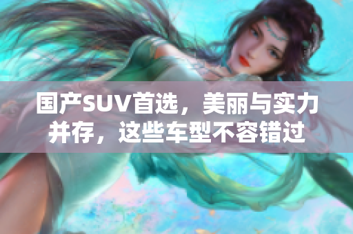 国产SUV首选，美丽与实力并存，这些车型不容错过