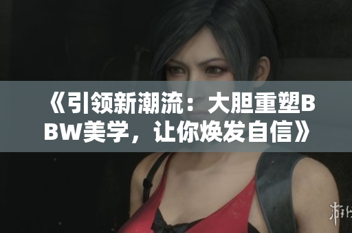 《引领新潮流：大胆重塑BBW美学，让你焕发自信》