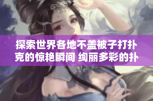 探索世界各地不盖被子打扑克的惊艳瞬间 绚丽多彩的扑克游戏图片精选