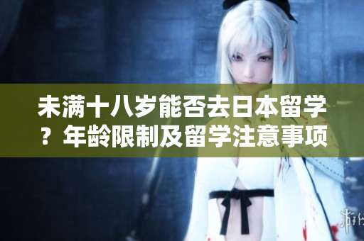 未满十八岁能否去日本留学？年龄限制及留学注意事项解析