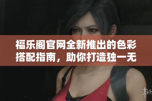 福乐阁官网全新推出的色彩搭配指南，助你打造独一无二的家居风格