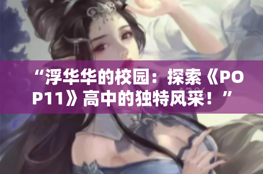 “浮华华的校园：探索《POP11》高中的独特风采！”