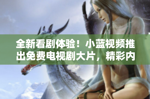 全新看剧体验！小蓝视频推出免费电视剧大片，精彩内容尽在其中！