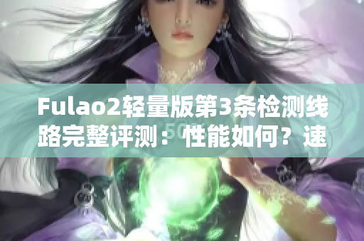 Fulao2轻量版第3条检测线路完整评测：性能如何？速度表现如何？
